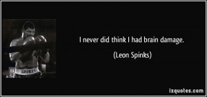 never did think I had brain damage. - Leon Spinks