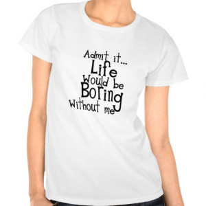 FUNNY SAYINGS ADMIT LIFE BORING WITHOUT ME COMMENT T-SHIRT