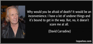 ... get in the way. But, no, it doesn't scare me at all. - David Carradine