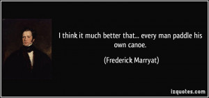 better that... every man paddle his own canoe. - Frederick Marryat