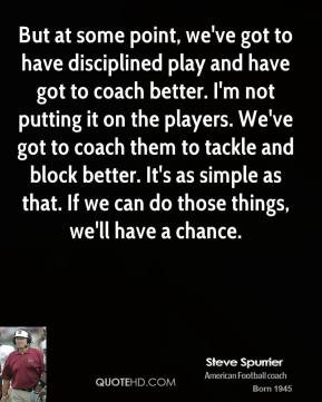 But at some point, we've got to have disciplined play and have got to ...