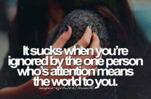 It sucks when you're ignored by the person who's attention means the ...