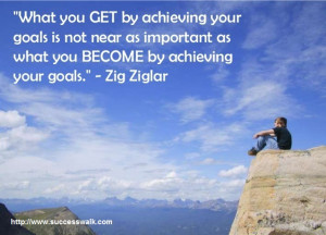 ... as what you BECOME by achieving your goals.” – Zig Ziglar