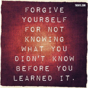 Forgive yourself for not knowing what you didn't know before you ...