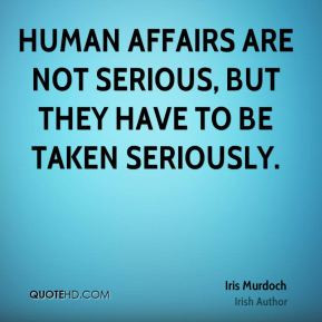 Human affairs are not serious, but they have to be taken seriously.