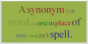 synonym is a word you use in place of one you can't spell.