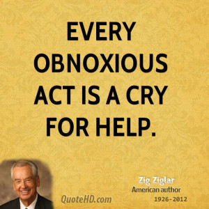 Every obnoxious act is a cry for help.