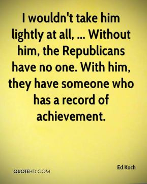 Ed Koch - I wouldn't take him lightly at all, ... Without him, the ...