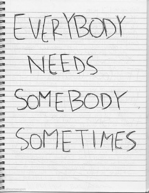 everybody needs somebody sometimes