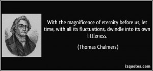 ... its fluctuations, dwindle into its own littleness. - Thomas Chalmers