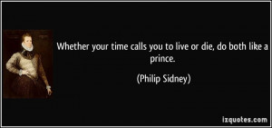 ... time calls you to live or die, do both like a prince. - Philip Sidney