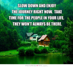 down and enjoy the journey right now. Take time for people in your ...