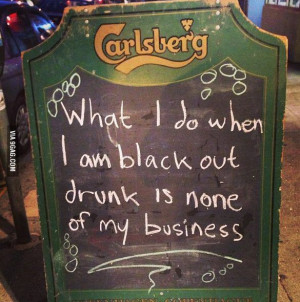 Black out drunk!