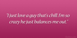 just love a guy that’s chill. I’m so crazy he just balances