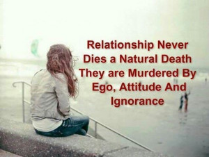Relationship never dies a natural death. They are murdered by ego ...