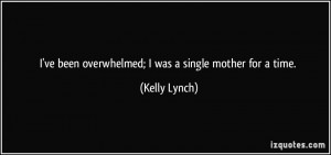 ve been overwhelmed; I was a single mother for a time. - Kelly Lynch