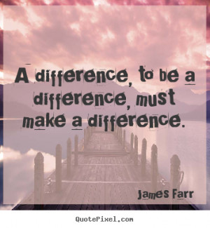 difference, to be a difference, must make a difference. - James Farr ...