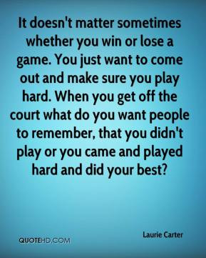 It doesn't matter sometimes whether you win or lose a game. You just ...
