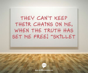 ... on me, when the truth has set me free! ~Skillet ~Song: Not Gonna Die