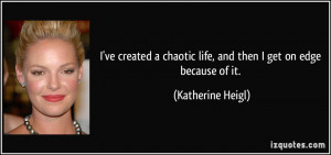 ve created a chaotic life, and then I get on edge because of it ...