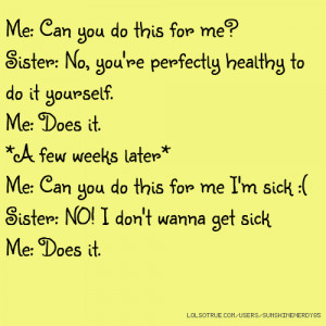Me: Can you do this for me? Sister: No, you're perfectly healthy to do ...