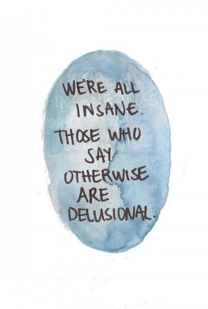 We're all insane those who say otherwise are delusional