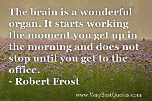 The brain is a wonderful organ. It starts working the moment you get ...