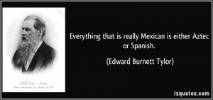 ... is really Mexican is either Aztec or Spanish. - Edward Burnett Tylor