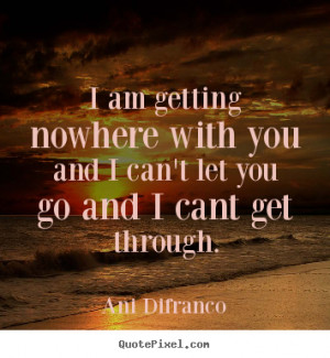 ... nowhere with you and i can't let you go and i cant get.. - Love quotes