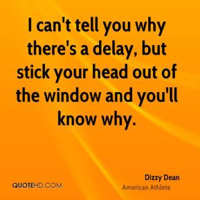 Dizzy Dean - I can't tell you why there's a delay, but stick your head ...