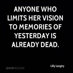 Anyone who limits her vision to memories of yesterday is already dead.