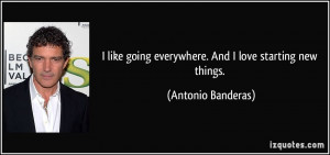 ... going everywhere. And I love starting new things. - Antonio Banderas
