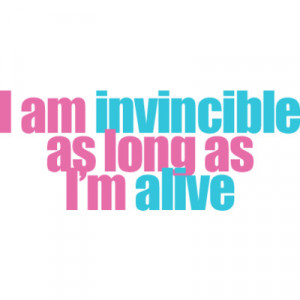 Am Invincible As Long As I'm Alive.