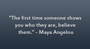 ... time someone shows you who they are, believe them.” – Maya Angelou