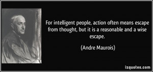 For intelligent people, action often means escape from thought, but it ...