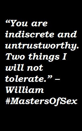 You are indiscrete and untrustworthy. Two things I will not tolerate ...