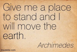 Give me a place to stand and I will move the earth. Archimedes