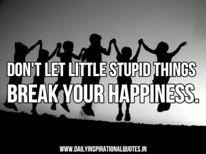 ... Let Little Stupid Things Break Your Happiness ~ Inspirational Quote