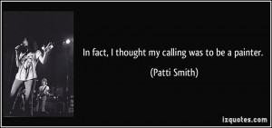 In fact, I thought my calling was to be a painter. - Patti Smith