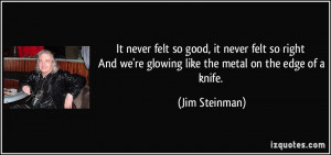 ... we're glowing like the metal on the edge of a knife. - Jim Steinman
