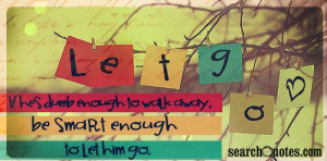 If hes dumb enough to walk away, be smart enough to let him go.