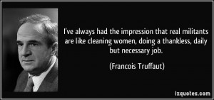 ... women, doing a thankless, daily but necessary job. - Francois Truffaut