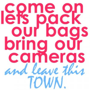 Come On Le’ts Back Our Bags Bring Our Cameras And Leave This Town.