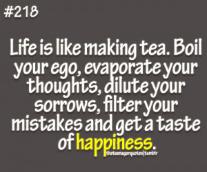 Life is like making tea. Boil your ego, evaporate your thoughts ...