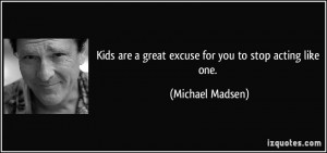 Kids are a great excuse for you to stop acting like one. - Michael ...