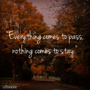 Everything comes to pass, nothing comes to stay.