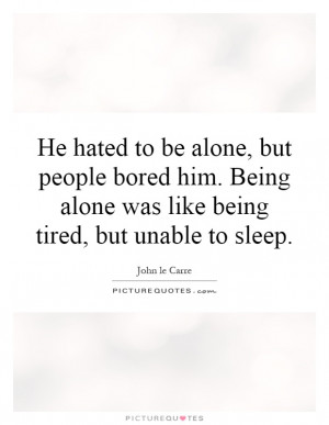 to be alone, but people bored him. Being alone was like being tired ...