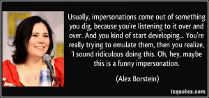 Usually, impersonations come out of something you dig, because you're ...