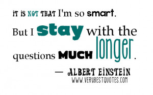 ... smart. But I stay with the questions much longer. ― Albert Einstein