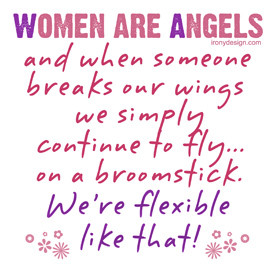 Women are angels and when someone breaks our wings, we simply continue ...